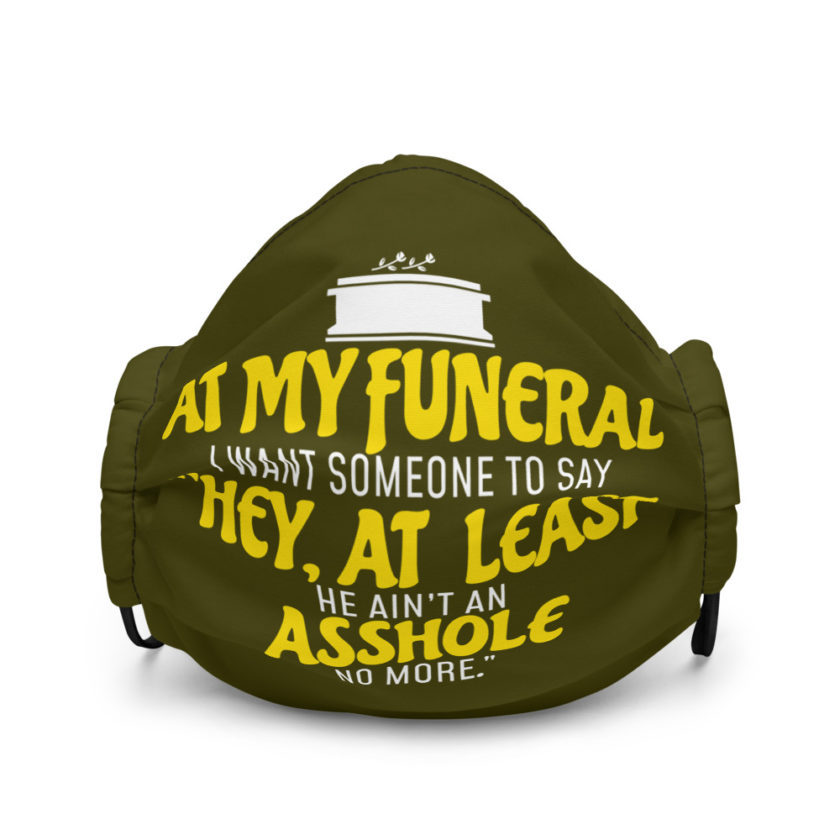 At my funeral I want someone to say "Hey, at least he ain't an asshole anymore." Premium face mask - Image 2