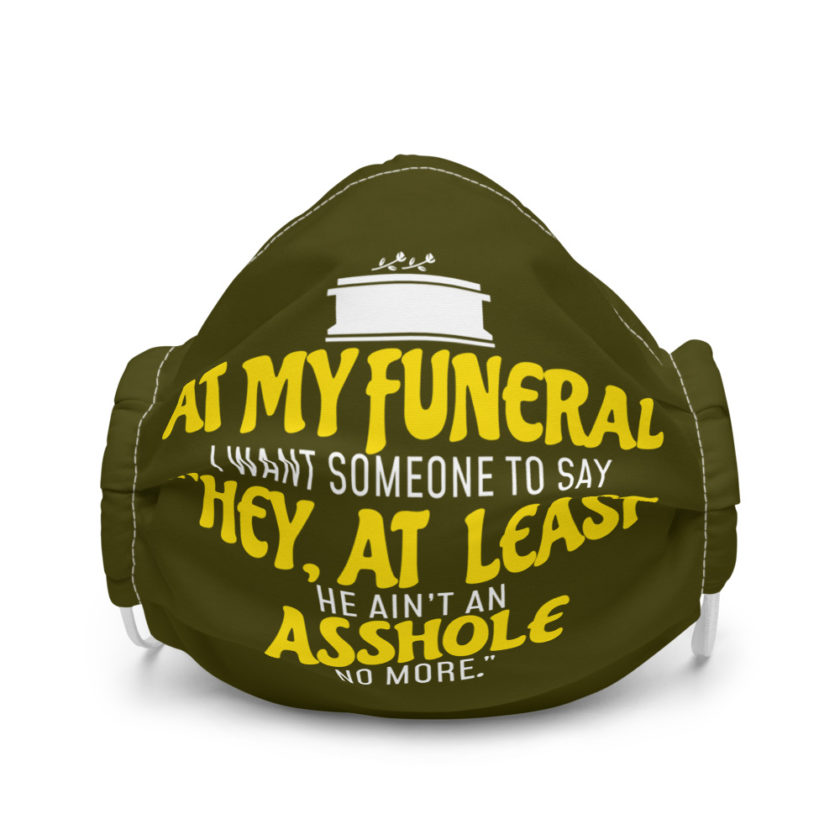 At my funeral I want someone to say "Hey, at least he ain't an asshole anymore." Premium face mask