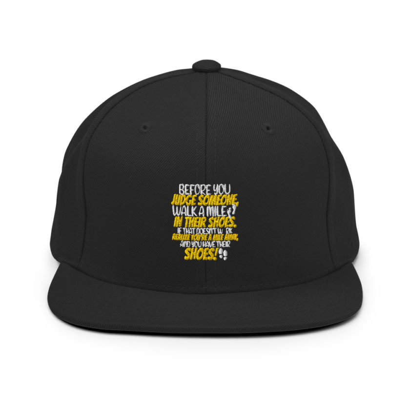 Before you judge someone, walk a mile in their shoes. If that doesn't work, realize you're a mile away, and you have their shoes!  Snapback Hat