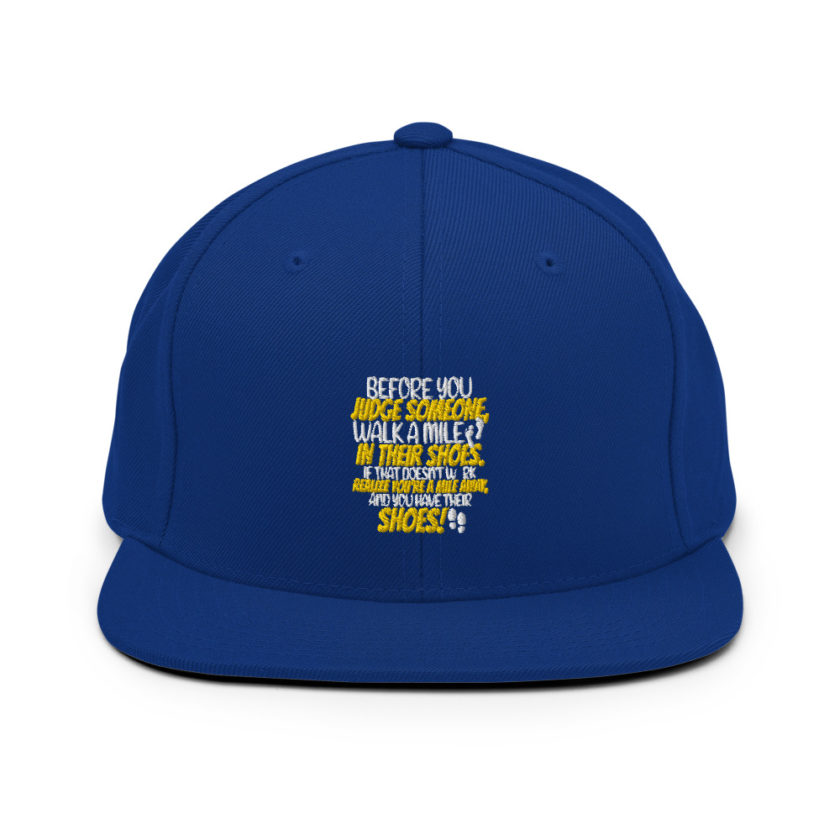 Before you judge someone, walk a mile in their shoes. If that doesn't work, realize you're a mile away, and you have their shoes!  Snapback Hat - Image 8