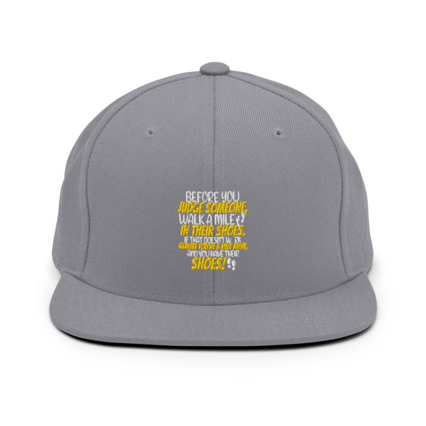 Before you judge someone, walk a mile in their shoes. If that doesn't work, realize you're a mile away, and you have their shoes!  Snapback Hat - Image 15