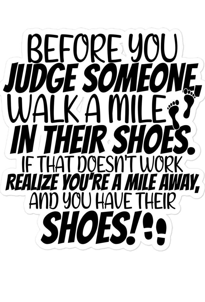 Before you judge someone, walk a mile in their shoes. If that doesn't work, realize you're a mile away, and you have their shoes!  Bubble-free stickers