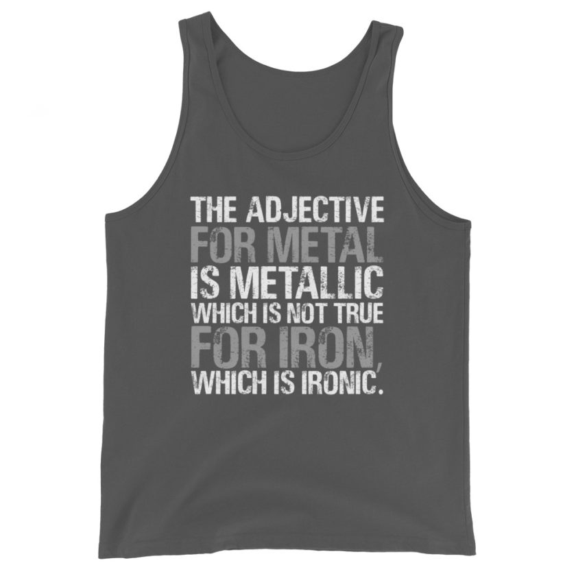 The adjective for metal is metallic which is not true for iron, which is ironic. Unisex Tank Top