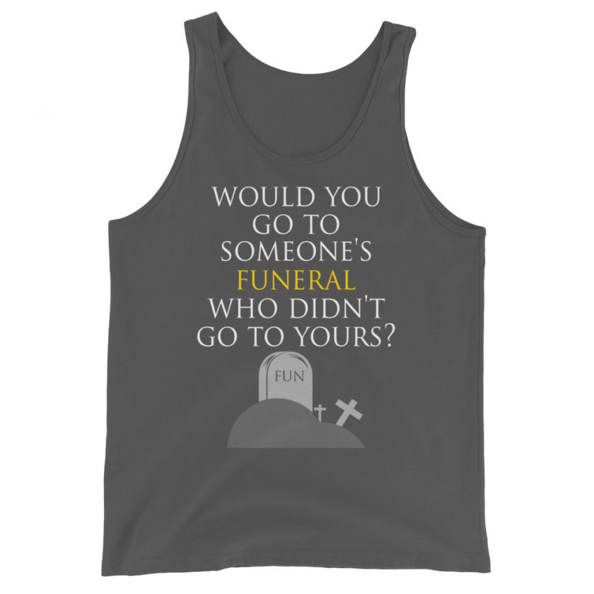 Would you go to someone's funeral who didn't go to yours?  Unisex Tank Top - Image 6