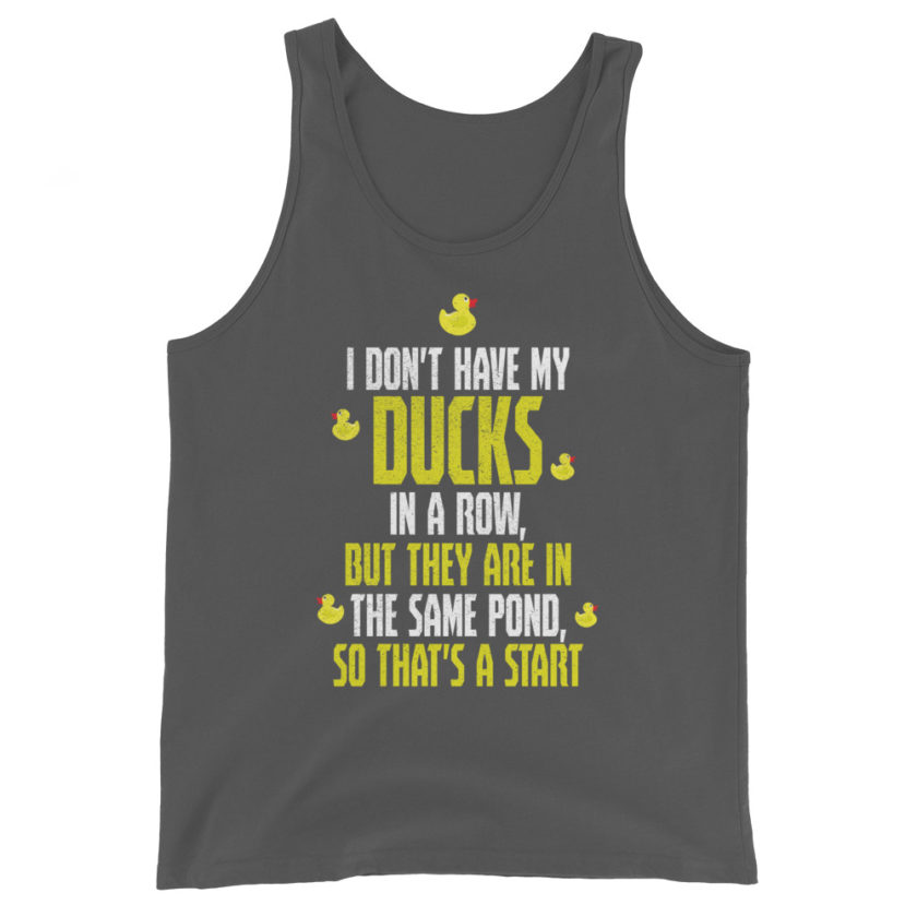 I don't have my ducks in a row, but they are in the same pond, so that's a start.  Unisex Tank Top - Image 7