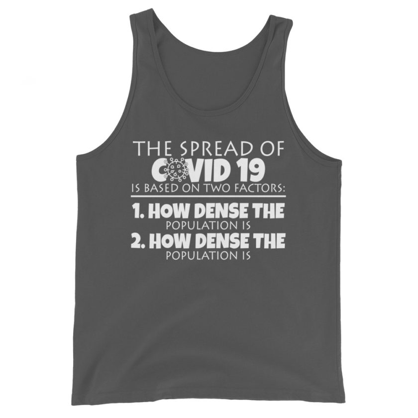 The spread of Covid 19 is based on 2 factors. 1.How dense the population is. 2. how dense the population is.  Unisex Tank Top - Image 7