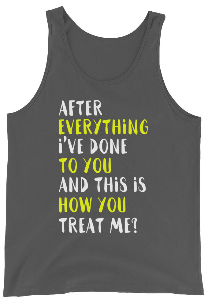 After everything I've done to you and this is how you treat me?  Unisex Tank Top