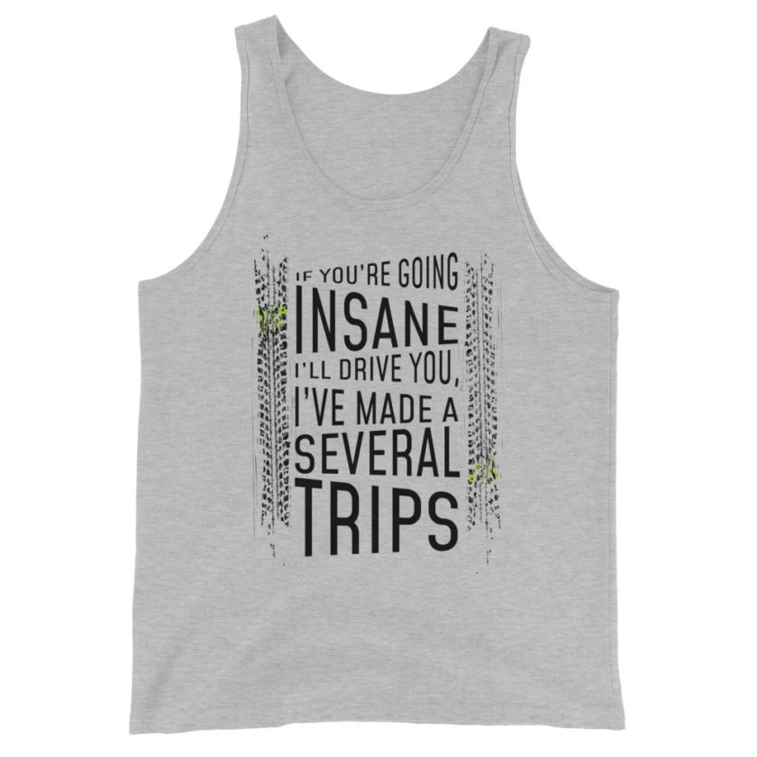 If you're going Insane I'll drive you, I've made several trips.  Unisex Tank Top