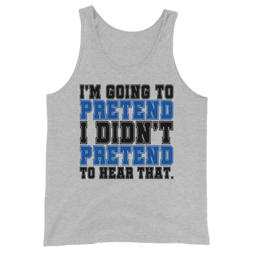 I'm going to pretend I didn't pretend to hear that.  Unisex Tank Top - Image 3