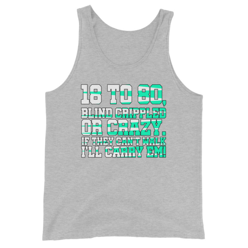 18 to 80 blind crippled or crazy, if they can't walk Ill carry em.  Unisex Tank Top - Image 8