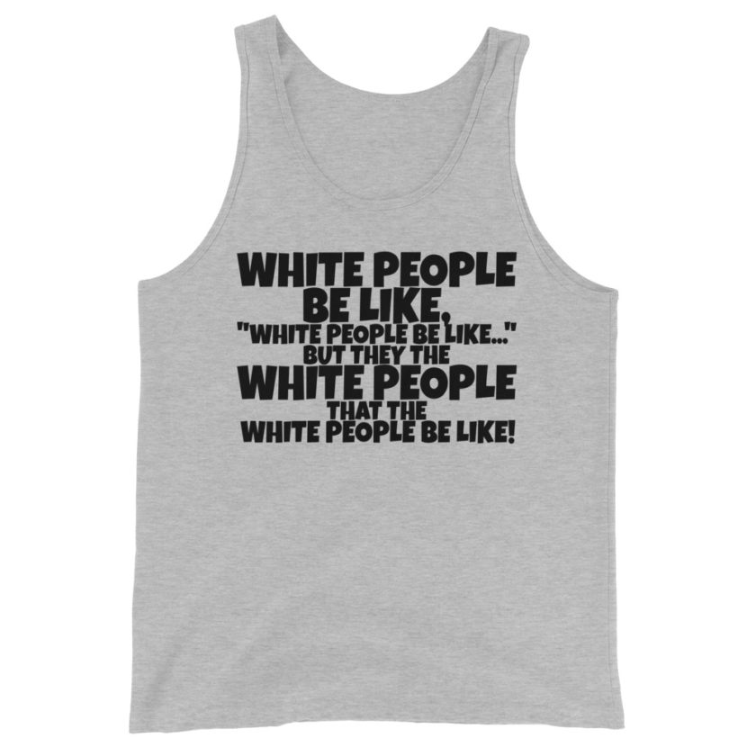White people be like, "White people be like..." but they the white people that white people be like!  Unisex Tank Top - Image 3