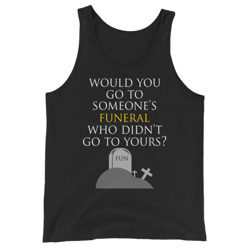 Would you go to someone's funeral who didn't go to yours?  Unisex Tank Top - Image 2