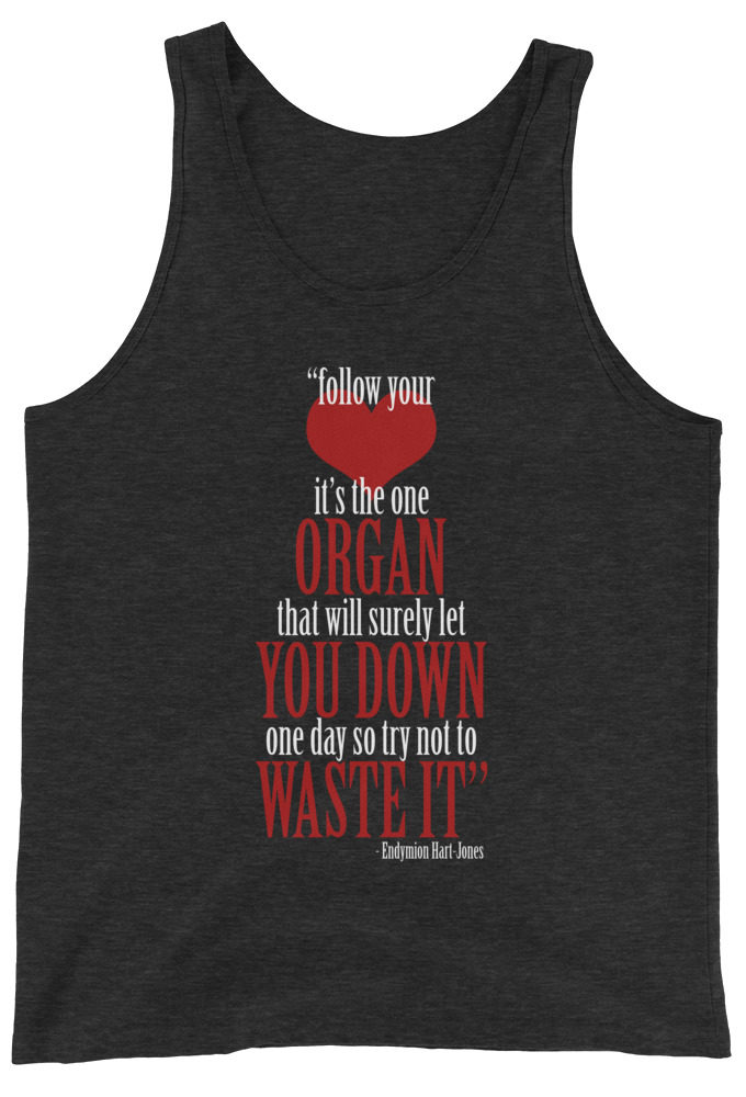 Follow your heart, its the one organ that will surely let you down one day so try not to waste it. Endymion Hart-Jones Unisex Tank Top