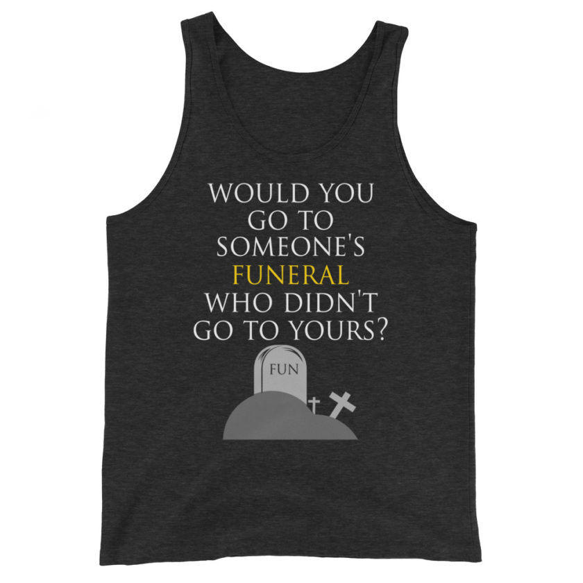 Would you go to someone's funeral who didn't go to yours?  Unisex Tank Top - Image 4