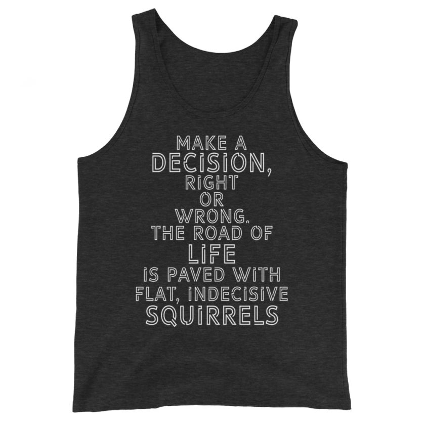 Make a decision, right or wrong. The road of life is paved with flat indecisive squirrels. Unisex Tank Top - Image 5