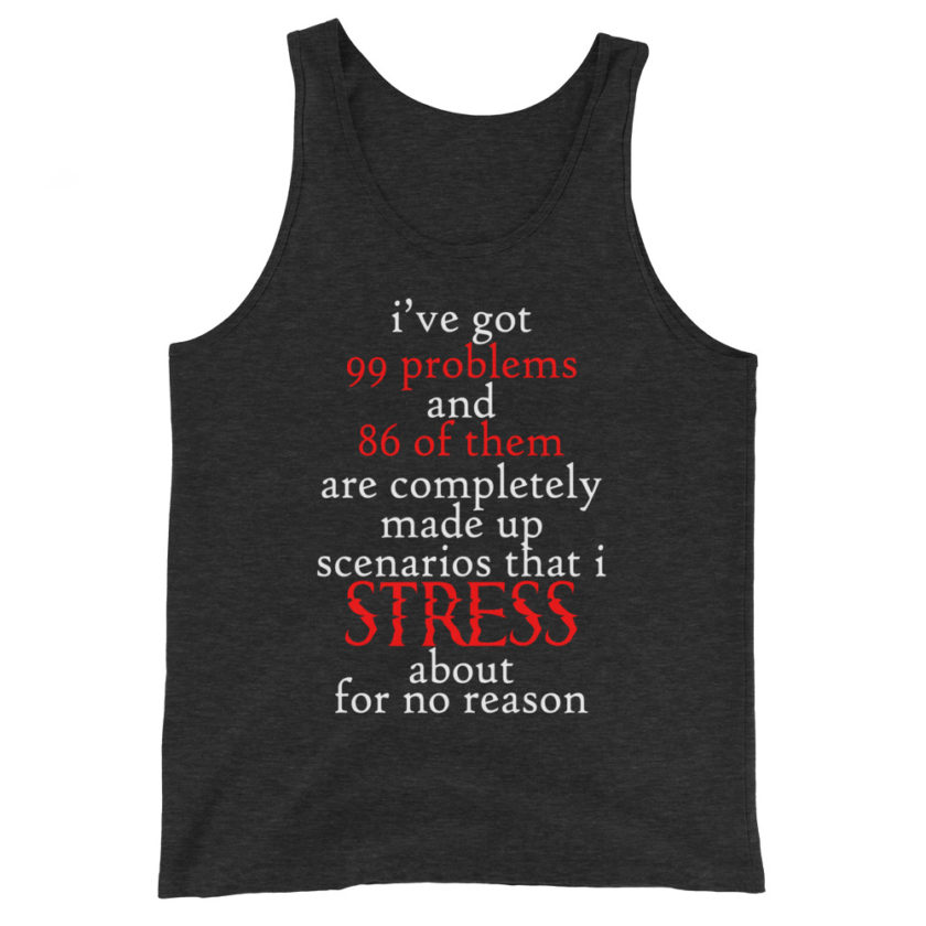 I've got 99 problems and 86 of them are completely made up scenarios that I stress about for no reason. Unisex Tank Top - Image 3