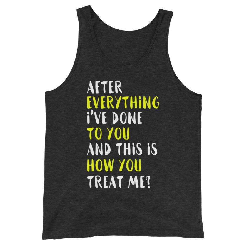After everything I've done to you and this is how you treat me?  Unisex Tank Top - Image 5