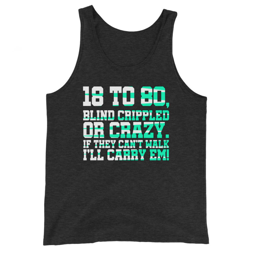 18 to 80 blind crippled or crazy, if they can't walk Ill carry em.  Unisex Tank Top - Image 4
