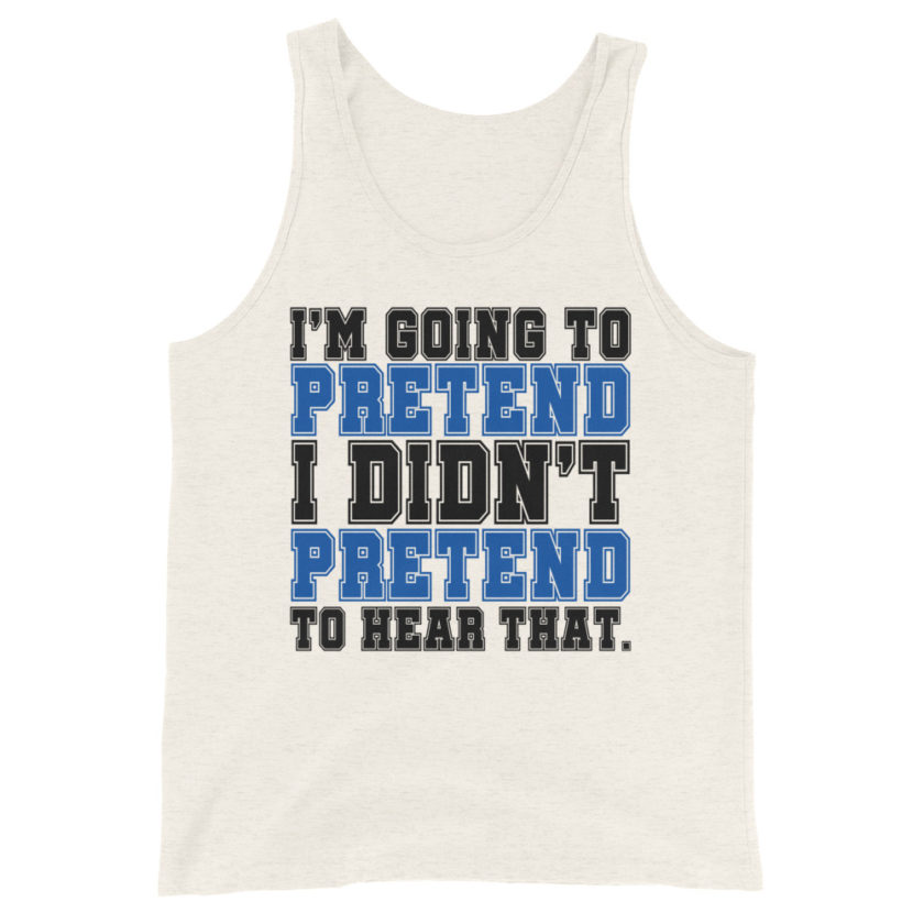 I'm going to pretend I didn't pretend to hear that.  Unisex Tank Top - Image 4