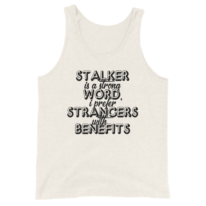 Stalker is a strong word, I prefer strangers with benefits. Unisex Tank Top