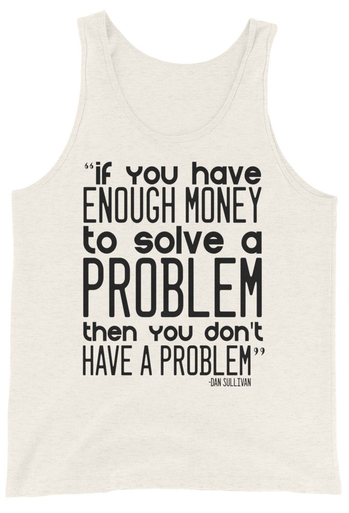 If you have enough money to solve a problem then you don't have a problem. Dan Sullivan Unisex Tank Top