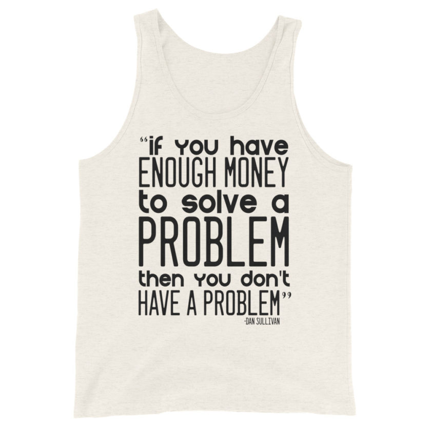 If you have enough money to solve a problem then you don't have a problem. Dan Sullivan Unisex Tank Top