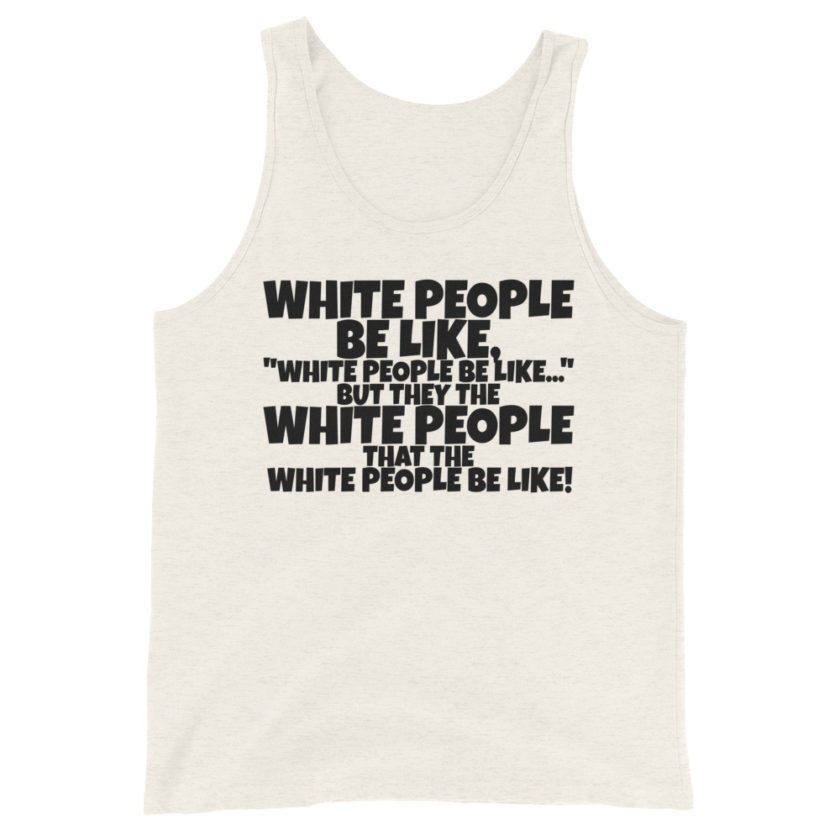 White people be like, "White people be like..." but they the white people that white people be like!  Unisex Tank Top - Image 4