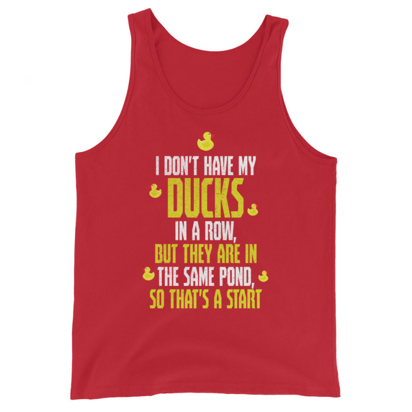 I don't have my ducks in a row, but they are in the same pond, so that's a start.  Unisex Tank Top - Image 4