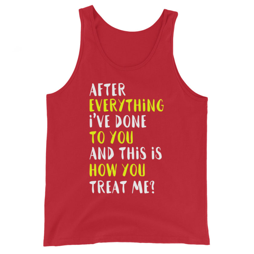 After everything I've done to you and this is how you treat me?  Unisex Tank Top - Image 4
