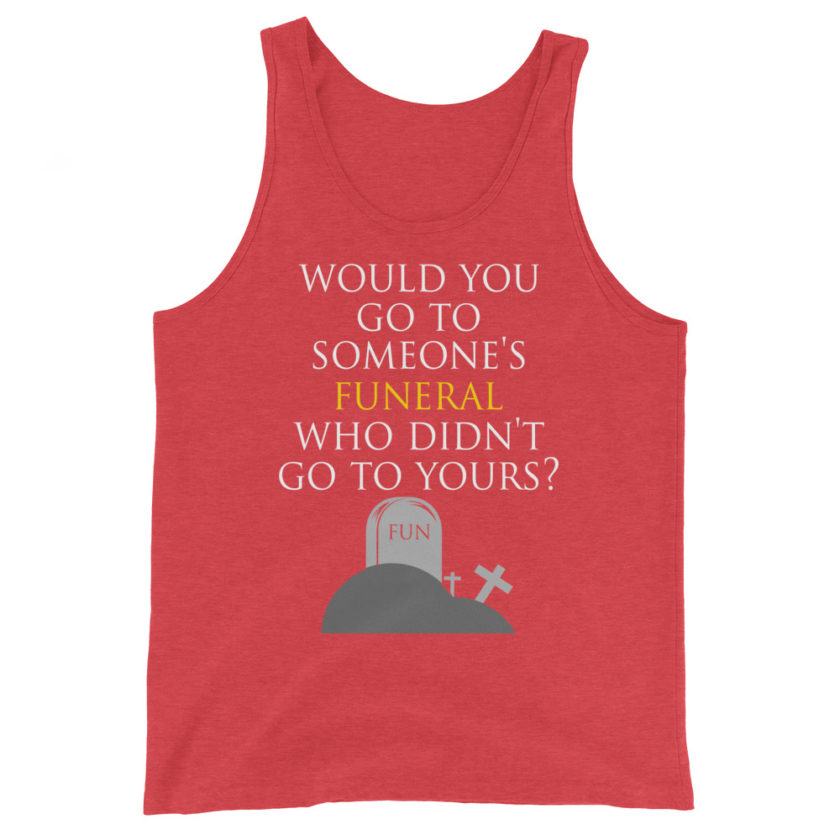 Would you go to someone's funeral who didn't go to yours?  Unisex Tank Top - Image 7