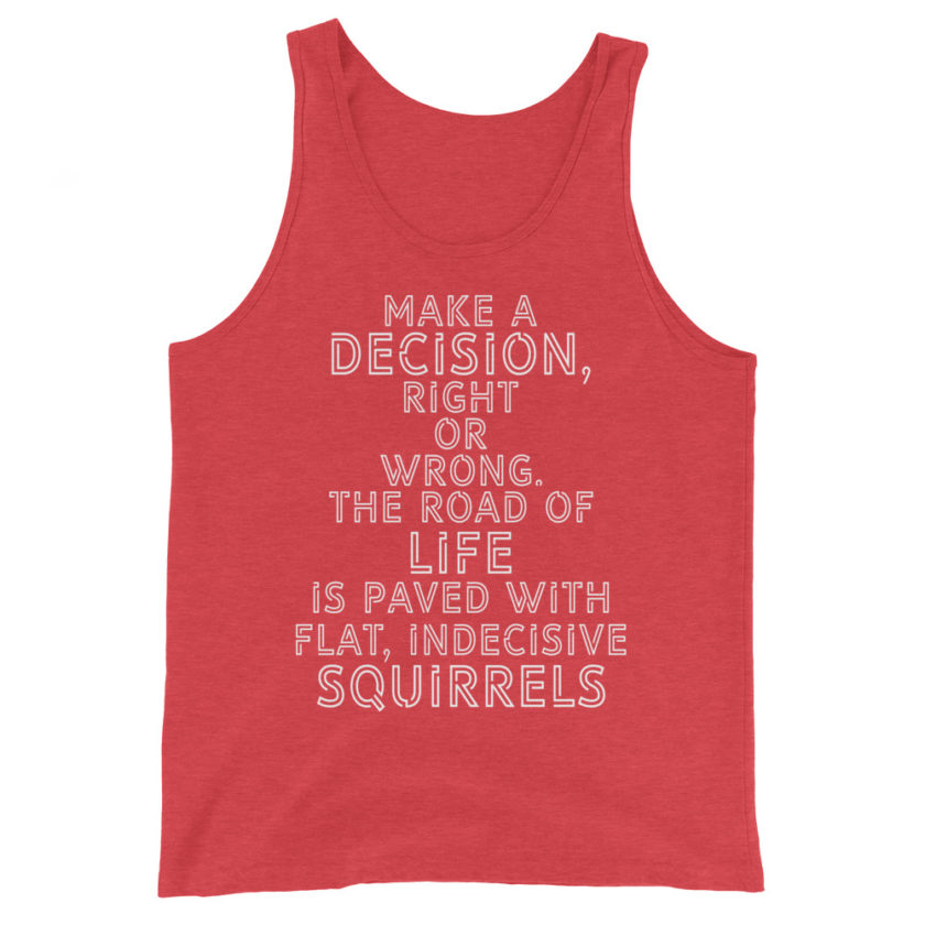 Make a decision, right or wrong. The road of life is paved with flat indecisive squirrels. Unisex Tank Top - Image 7