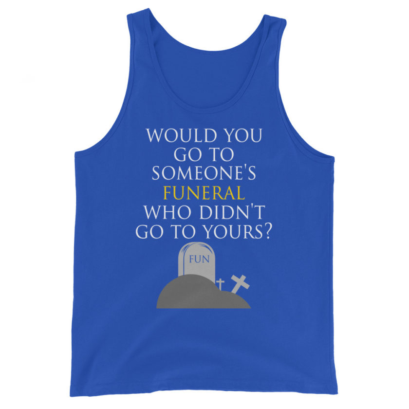 Would you go to someone's funeral who didn't go to yours?  Unisex Tank Top - Image 5