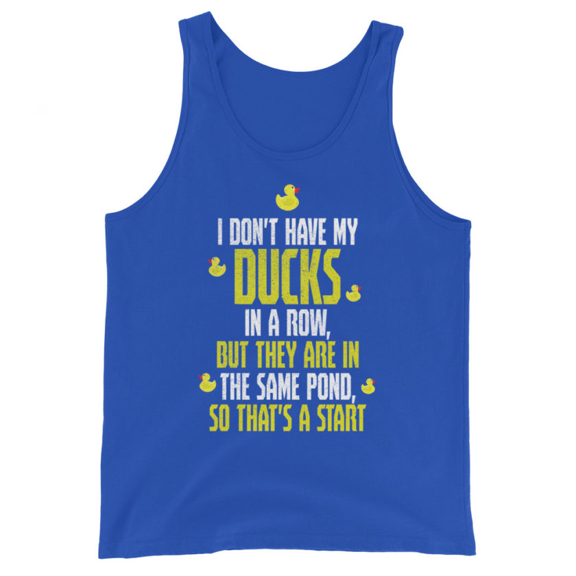 I don't have my ducks in a row, but they are in the same pond, so that's a start.  Unisex Tank Top - Image 6