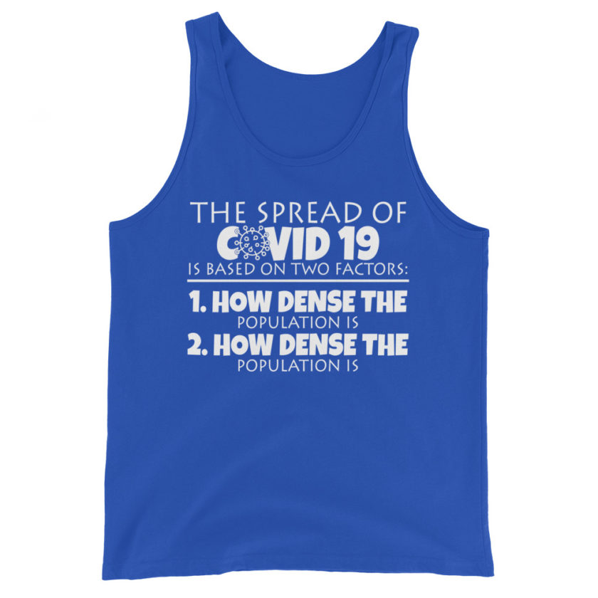 The spread of Covid 19 is based on 2 factors. 1.How dense the population is. 2. how dense the population is.  Unisex Tank Top - Image 6