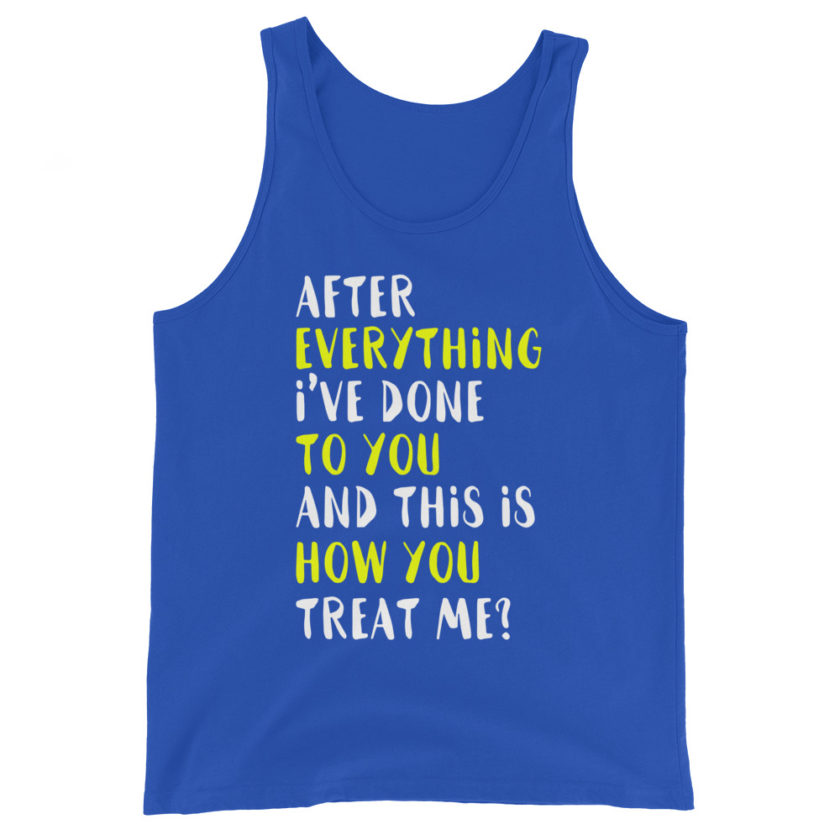 After everything I've done to you and this is how you treat me?  Unisex Tank Top - Image 6