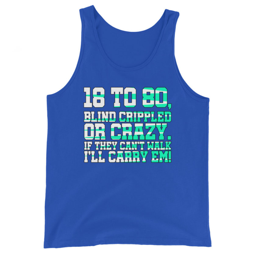 18 to 80 blind crippled or crazy, if they can't walk Ill carry em.  Unisex Tank Top - Image 5