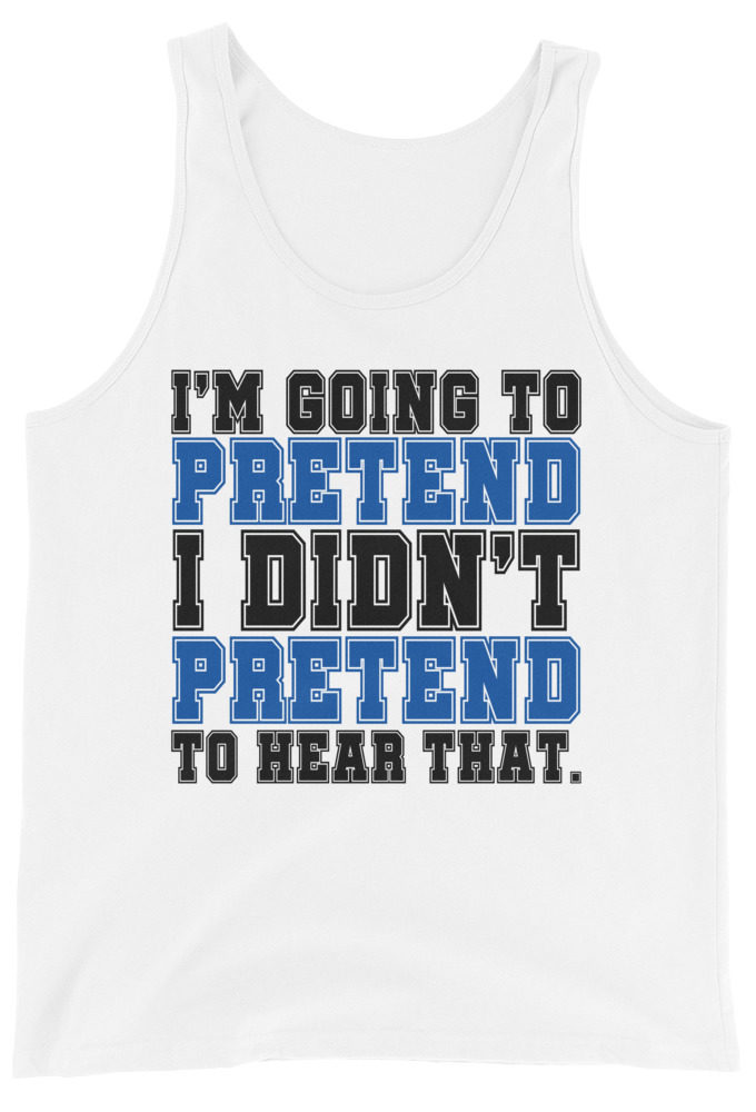 I'm going to pretend I didn't pretend to hear that.  Unisex Tank Top
