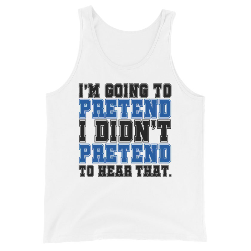 I'm going to pretend I didn't pretend to hear that.  Unisex Tank Top