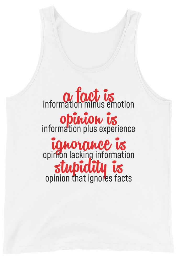 A fact is information minus emotion, oppinion is information plus experience, Ignorance is opinion lacking information, stupidity is an opinion that ignores facts. Unisex Tank Top