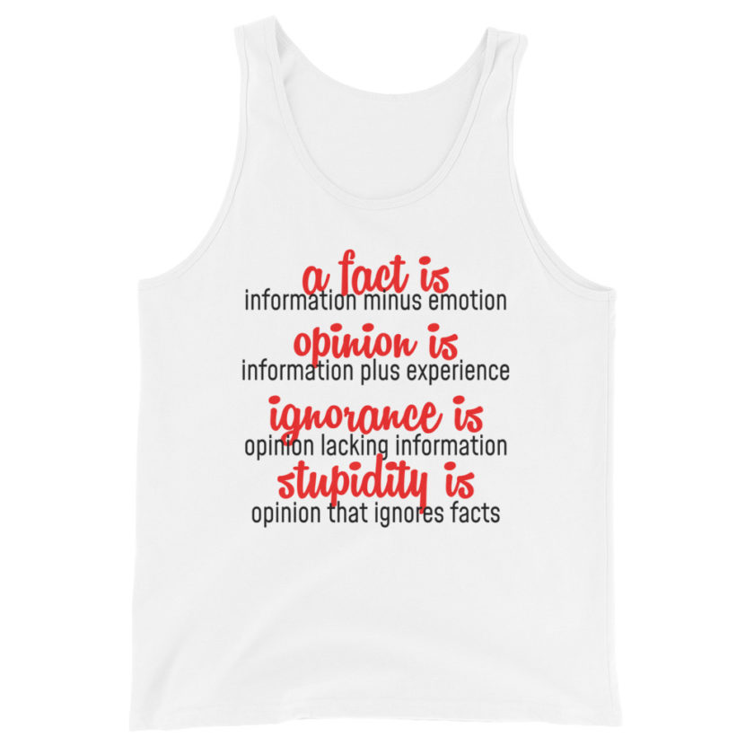A fact is information minus emotion, oppinion is information plus experience, Ignorance is opinion lacking information, stupidity is an opinion that ignores facts. Unisex Tank Top