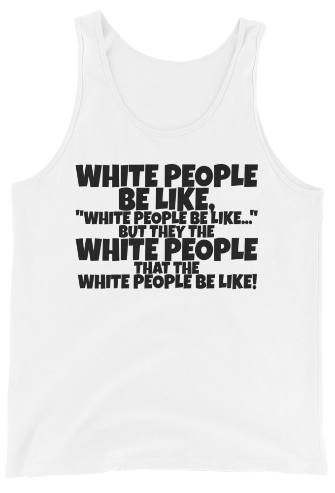 White people be like, "White people be like..." but they the white people that white people be like!  Unisex Tank Top