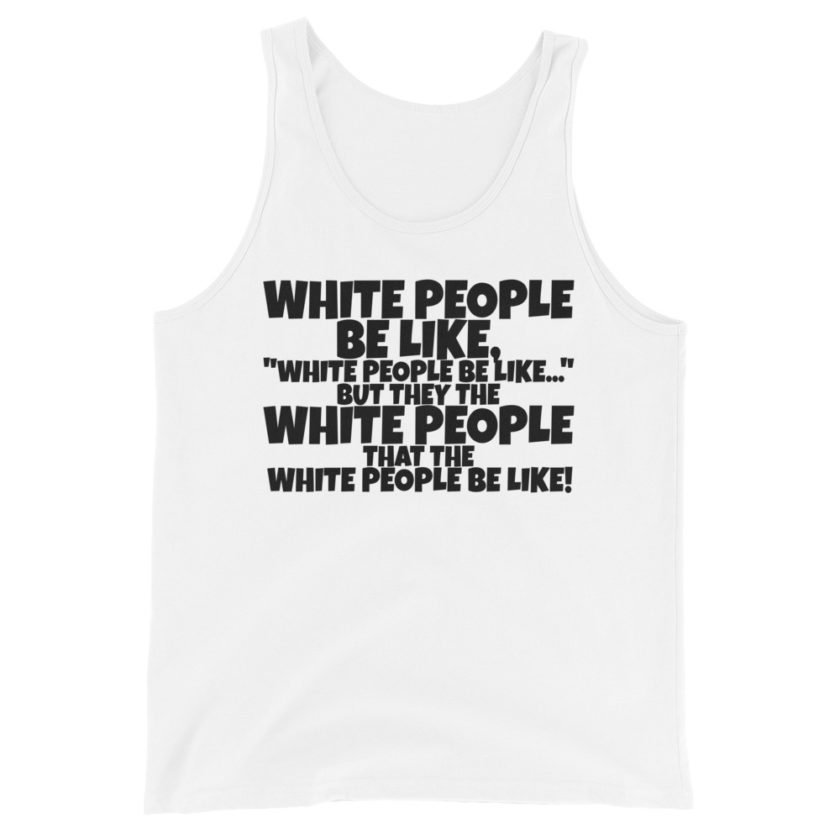 White people be like, "White people be like..." but they the white people that white people be like!  Unisex Tank Top