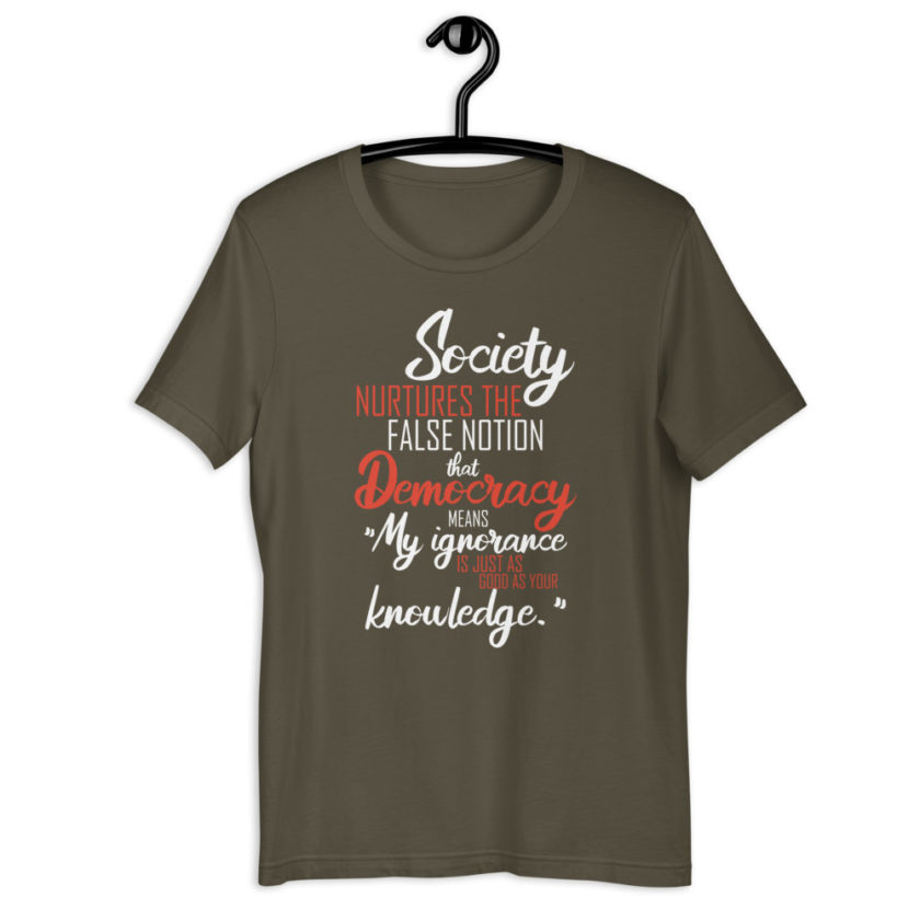 Society nurtures the false notion that Democracy means "My ignorance is just as good as your knowledge." Short-Sleeve Unisex T-Shirt