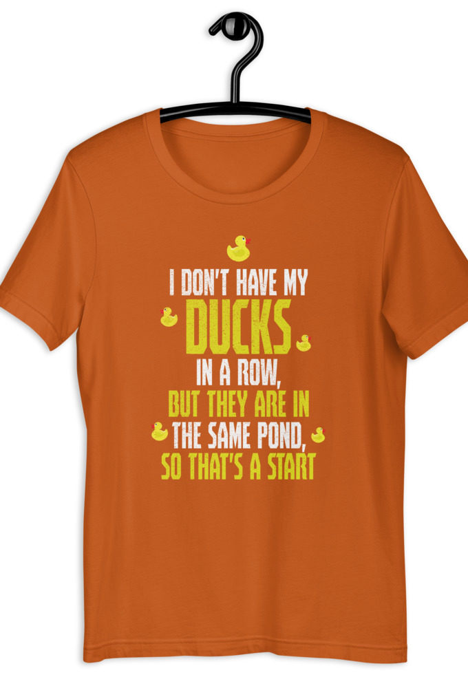 I don't have my ducks in a row, but they are in the same pond, so that's a start. Short-Sleeve Unisex T-Shirt