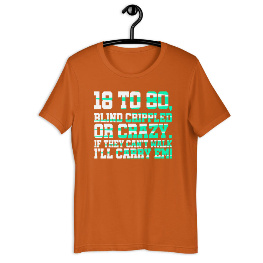 18 to 80 blind crippled or crazy, if they can't walk Ill carry em.Short-Sleeve Unisex T-Shirt - Image 8
