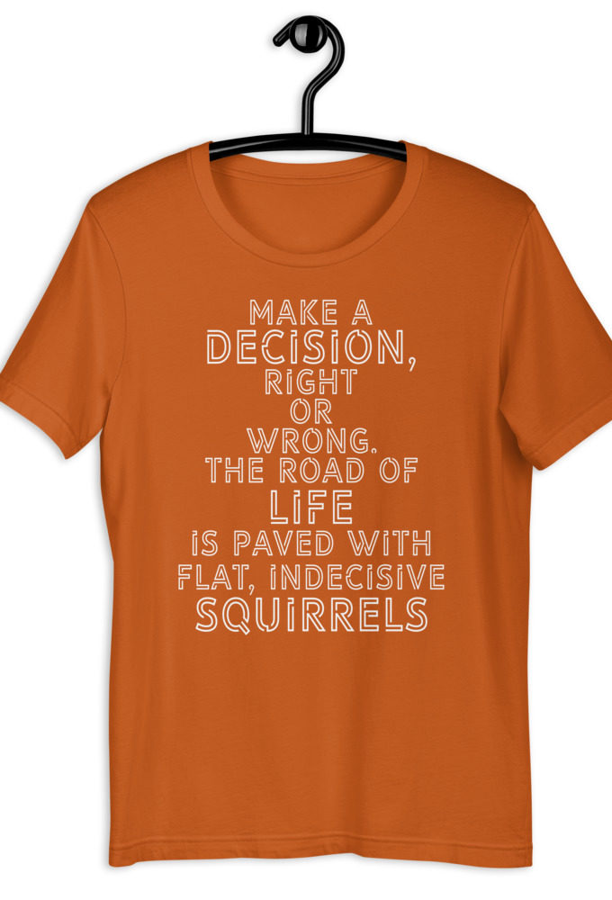 Make a decision, right or wrong. The road of life is paved with flat indecisive squirrels. Short-Sleeve Unisex T-Shirt
