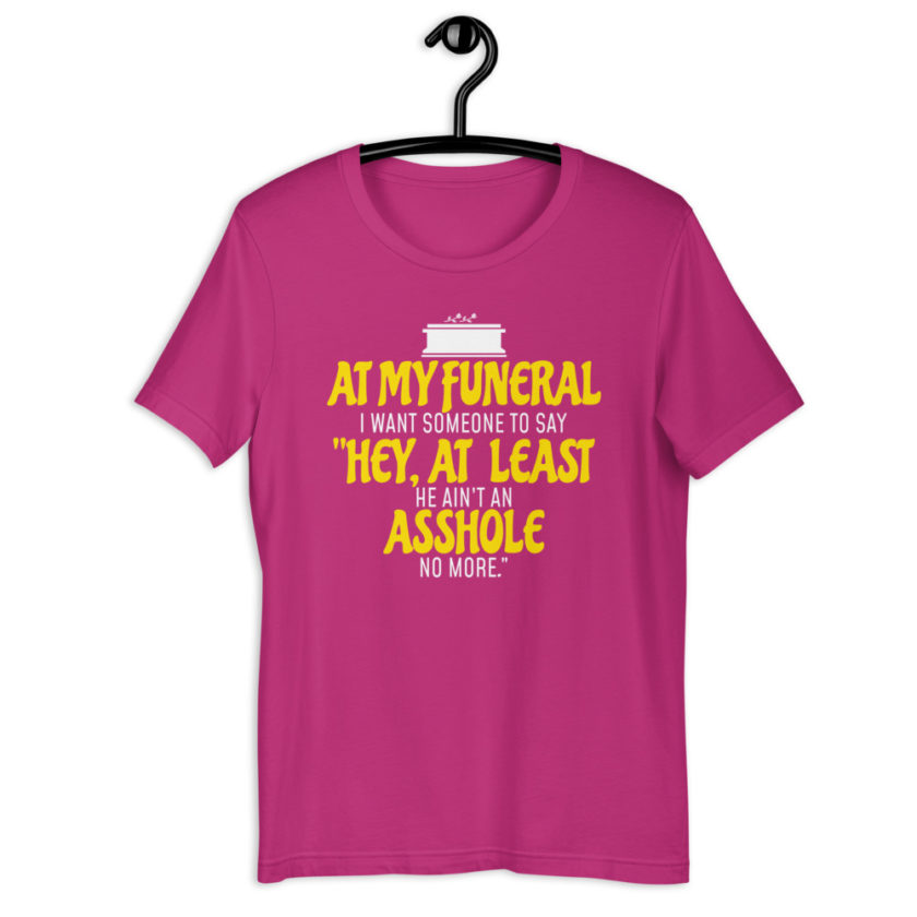 At my funeral I want someone to say "Hey, at least he ain't an asshole anymore." Short-Sleeve Unisex T-Shirt - Image 8