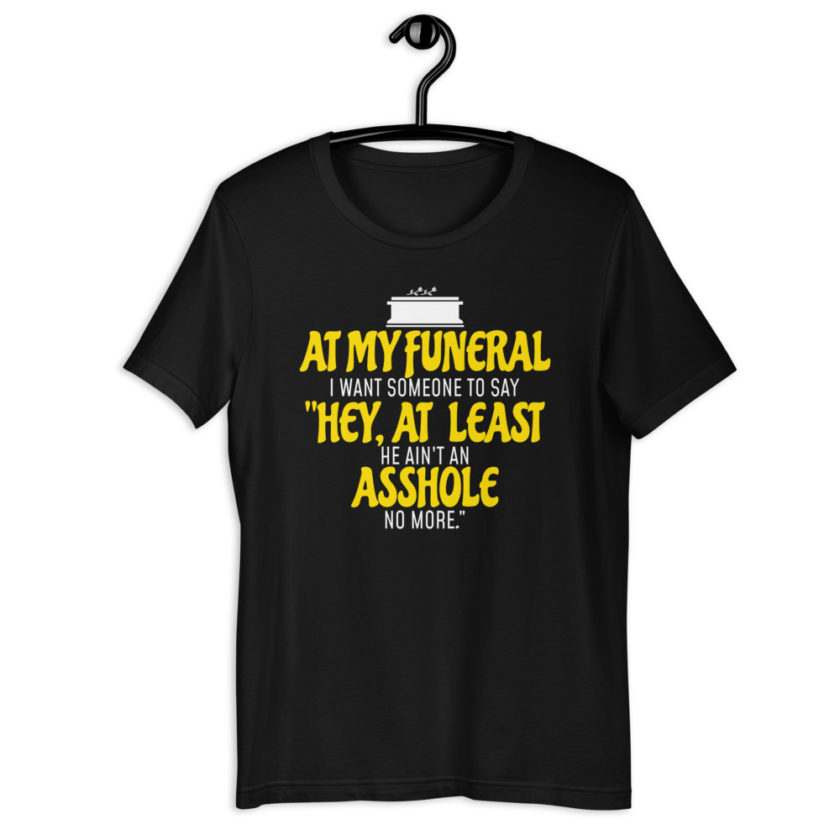 At my funeral I want someone to say "Hey, at least he ain't an asshole anymore." Short-Sleeve Unisex T-Shirt - Image 2