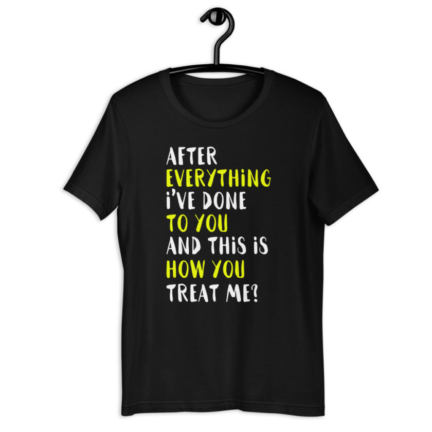 After everything I've done to you and this is how you treat me? Short-Sleeve Unisex T-Shirt - Image 2
