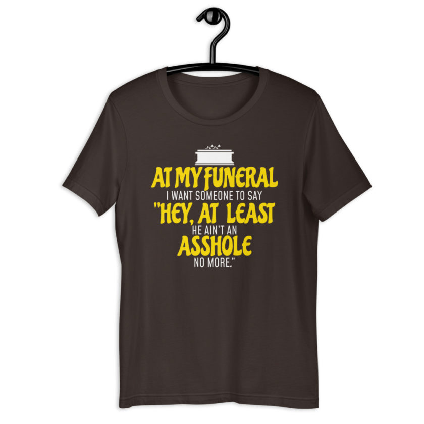 At my funeral I want someone to say "Hey, at least he ain't an asshole anymore." Short-Sleeve Unisex T-Shirt - Image 4